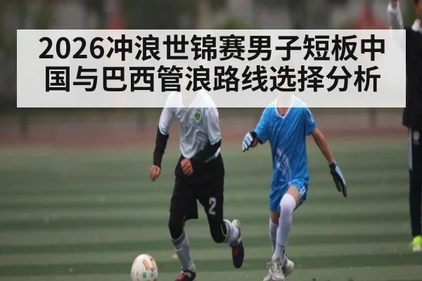 2026冲浪世锦赛男子短板中国与巴西管浪路线选择分析