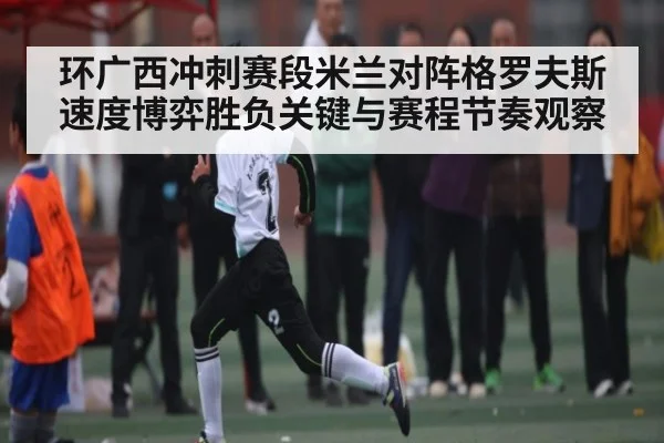环广西冲刺赛段米兰对阵格罗夫斯速度博弈胜负关键与赛程节奏观察